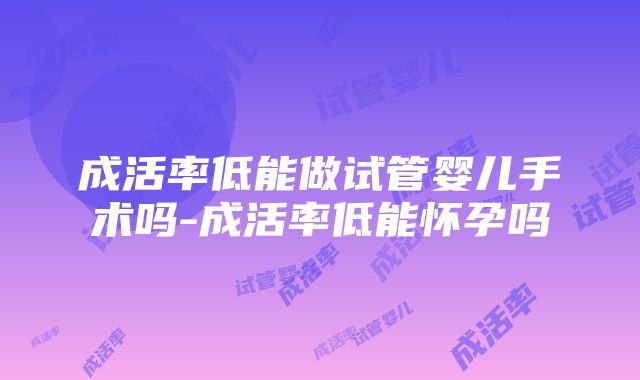 成活率低能做试管婴儿手术吗-成活率低能怀孕吗