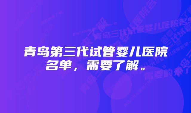 青岛第三代试管婴儿医院名单，需要了解。