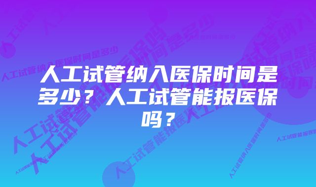 人工试管纳入医保时间是多少？人工试管能报医保吗？