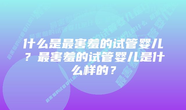 什么是最害羞的试管婴儿？最害羞的试管婴儿是什么样的？