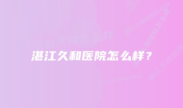 湛江久和医院怎么样？