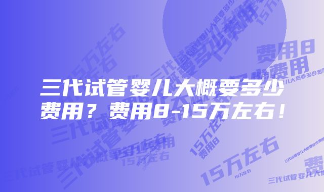 三代试管婴儿大概要多少费用？费用8-15万左右！