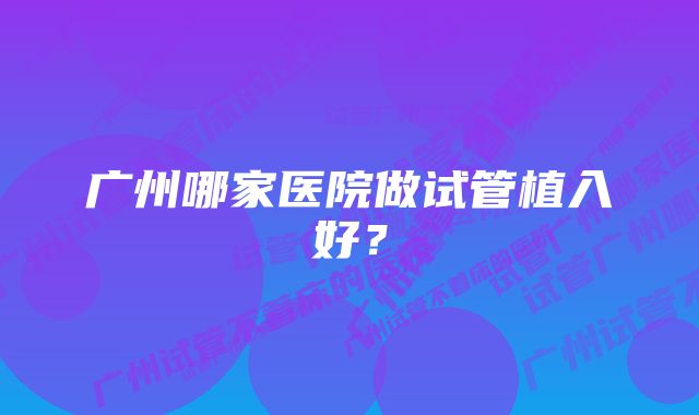 广州哪家医院做试管植入好？