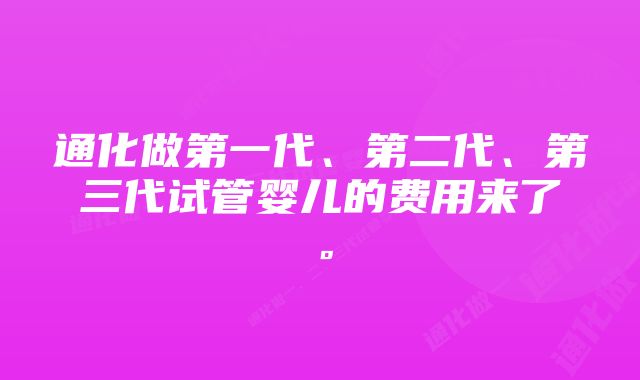 通化做第一代、第二代、第三代试管婴儿的费用来了。