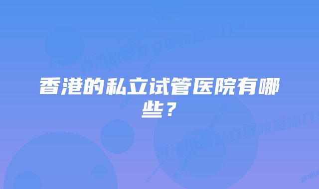 香港的私立试管医院有哪些？