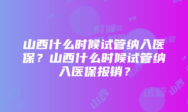 山西什么时候试管纳入医保？山西什么时候试管纳入医保报销？