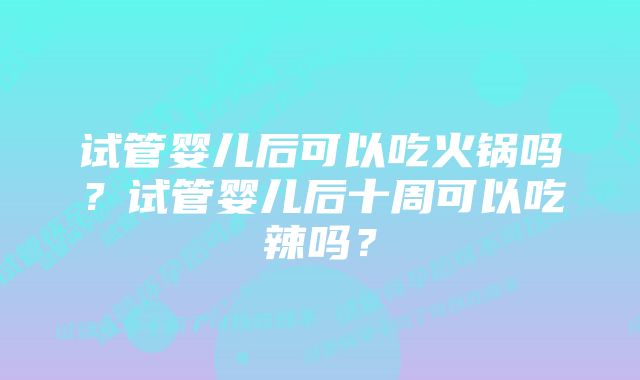 试管婴儿后可以吃火锅吗？试管婴儿后十周可以吃辣吗？