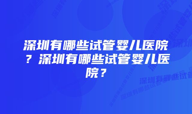 深圳有哪些试管婴儿医院？深圳有哪些试管婴儿医院？