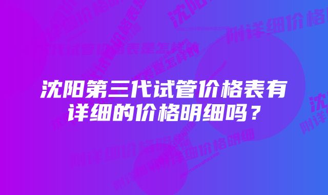 沈阳第三代试管价格表有详细的价格明细吗？