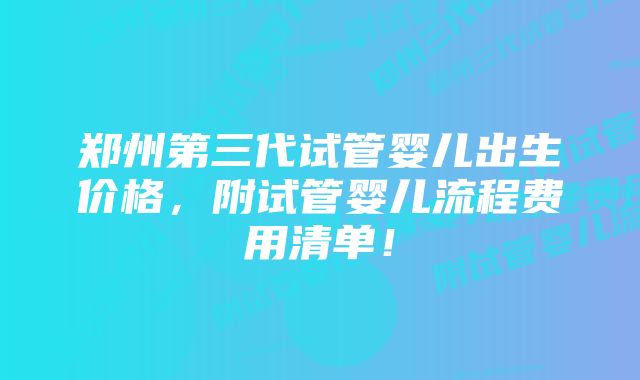 郑州第三代试管婴儿出生价格，附试管婴儿流程费用清单！