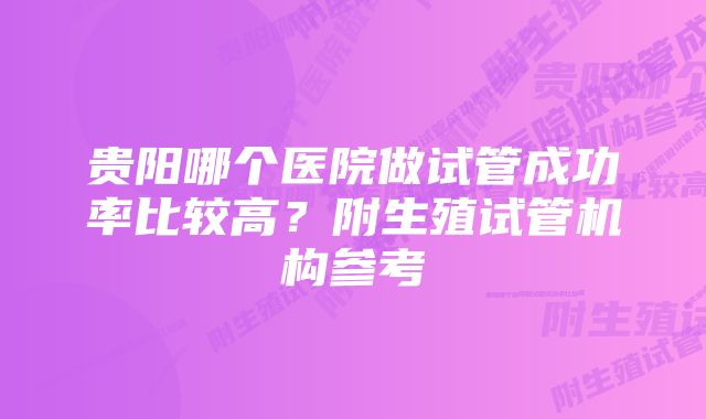 贵阳哪个医院做试管成功率比较高？附生殖试管机构参考