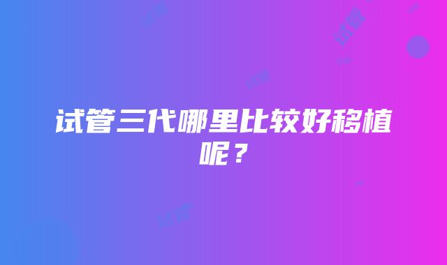 试管三代哪里比较好移植呢？