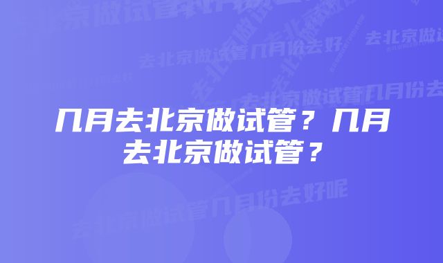 几月去北京做试管？几月去北京做试管？