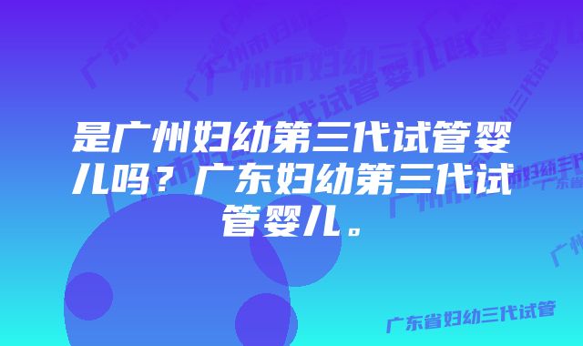 是广州妇幼第三代试管婴儿吗？广东妇幼第三代试管婴儿。