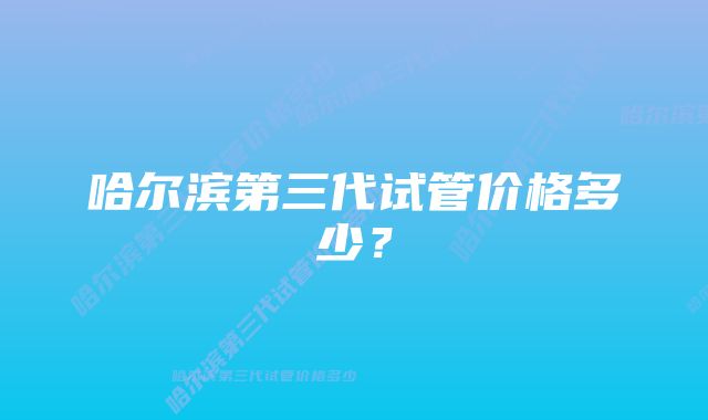 哈尔滨第三代试管价格多少？