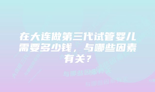 在大连做第三代试管婴儿需要多少钱，与哪些因素有关？