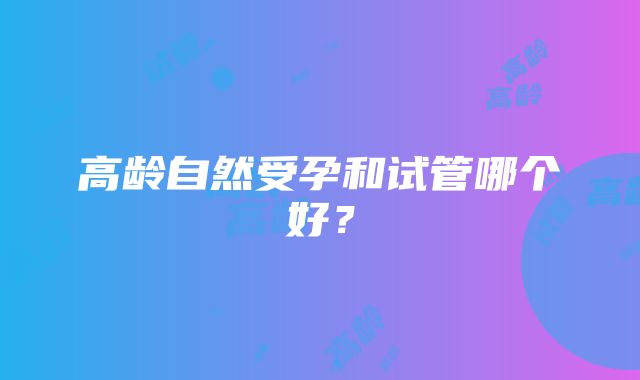 高龄自然受孕和试管哪个好？