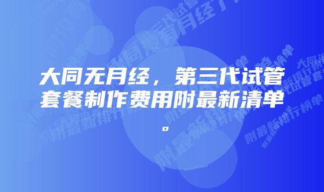 大同无月经，第三代试管套餐制作费用附最新清单。