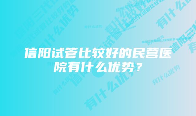 信阳试管比较好的民营医院有什么优势？