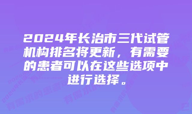 2024年长治市三代试管机构排名将更新，有需要的患者可以在这些选项中进行选择。