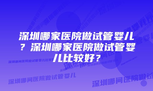 深圳哪家医院做试管婴儿？深圳哪家医院做试管婴儿比较好？