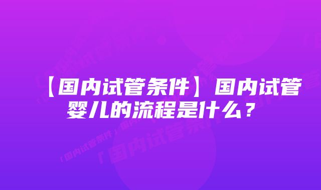 【国内试管条件】国内试管婴儿的流程是什么？