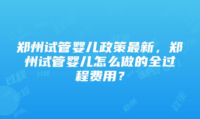 郑州试管婴儿政策最新，郑州试管婴儿怎么做的全过程费用？