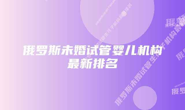 俄罗斯未婚试管婴儿机构最新排名