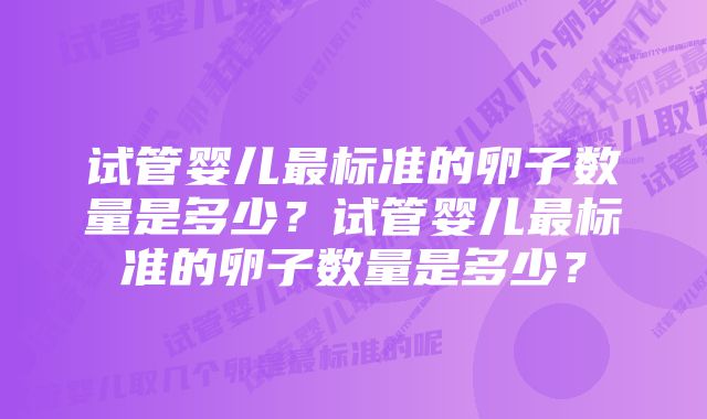 试管婴儿最标准的卵子数量是多少？试管婴儿最标准的卵子数量是多少？