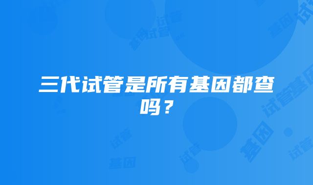 三代试管是所有基因都查吗？