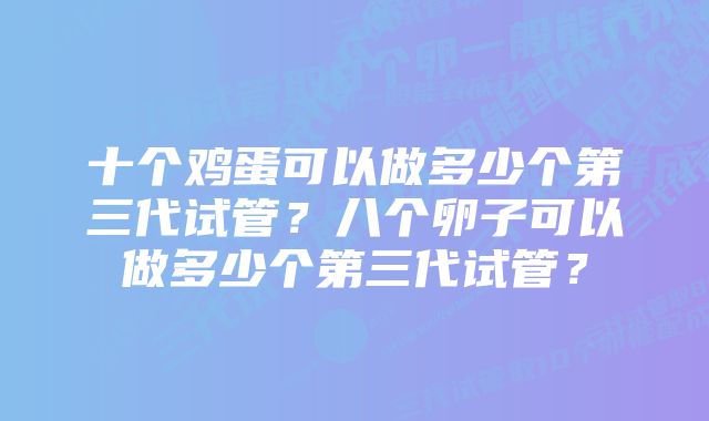 十个鸡蛋可以做多少个第三代试管？八个卵子可以做多少个第三代试管？