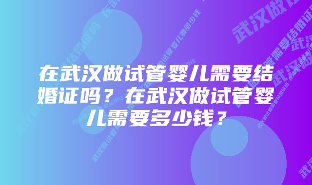 在武汉做试管婴儿需要结婚证吗？在武汉做试管婴儿需要多少钱？