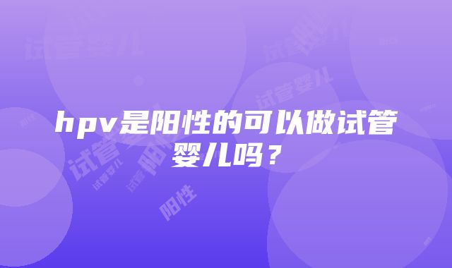 hpv是阳性的可以做试管婴儿吗？