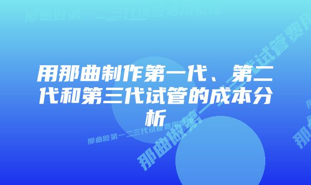 用那曲制作第一代、第二代和第三代试管的成本分析