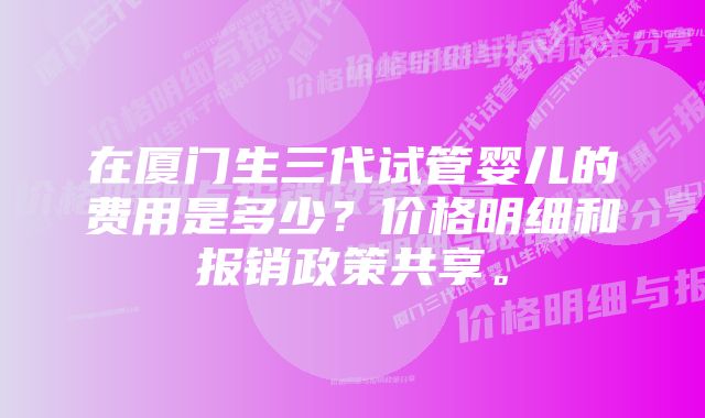 在厦门生三代试管婴儿的费用是多少？价格明细和报销政策共享。