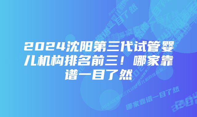 2024沈阳第三代试管婴儿机构排名前三！哪家靠谱一目了然