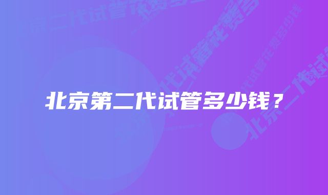 北京第二代试管多少钱？