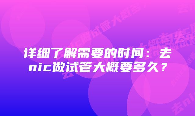 详细了解需要的时间：去nic做试管大概要多久？