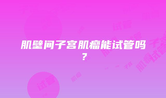 肌壁间子宫肌瘤能试管吗？