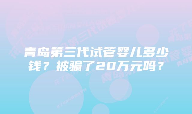 青岛第三代试管婴儿多少钱？被骗了20万元吗？