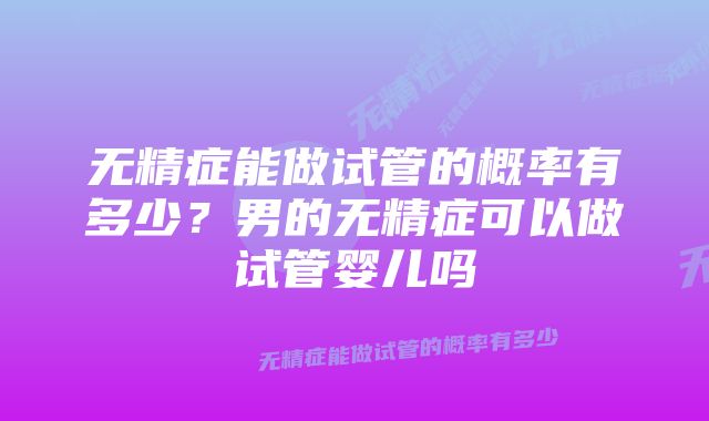 无精症能做试管的概率有多少？男的无精症可以做试管婴儿吗