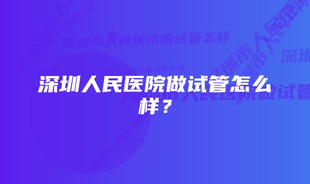 深圳人民医院做试管怎么样？