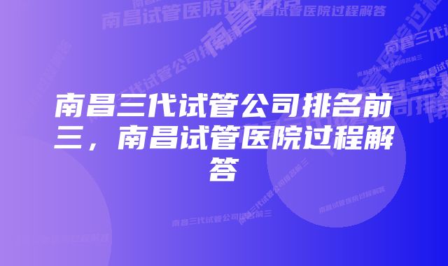 南昌三代试管公司排名前三，南昌试管医院过程解答