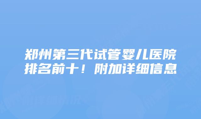 郑州第三代试管婴儿医院排名前十！附加详细信息