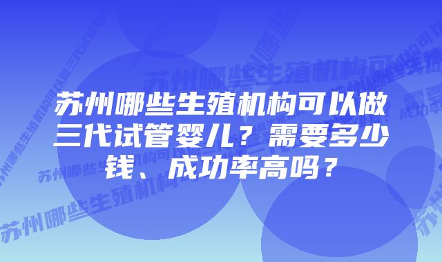 苏州哪些生殖机构可以做三代试管婴儿？需要多少钱、成功率高吗？