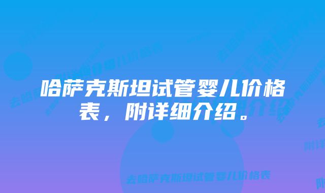 哈萨克斯坦试管婴儿价格表，附详细介绍。