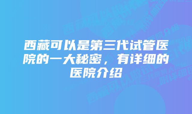 西藏可以是第三代试管医院的一大秘密，有详细的医院介绍