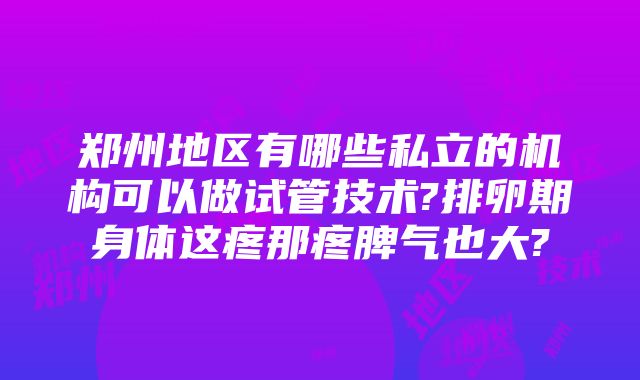 郑州地区有哪些私立的机构可以做试管技术?排卵期身体这疼那疼脾气也大?