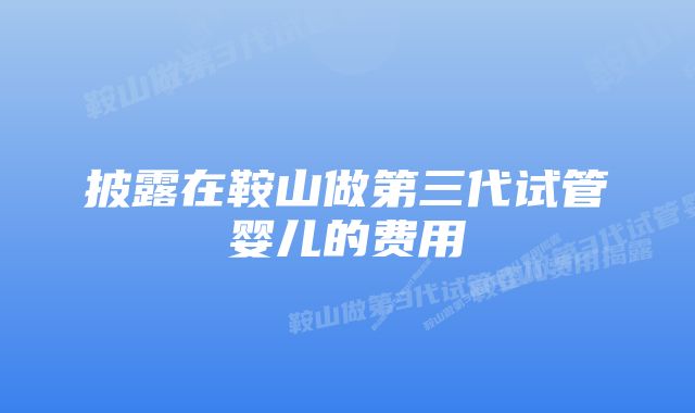 披露在鞍山做第三代试管婴儿的费用