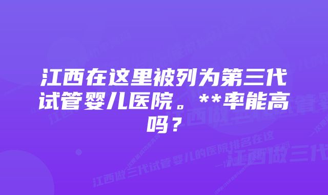 江西在这里被列为第三代试管婴儿医院。**率能高吗？